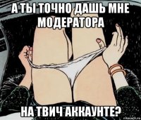 а ты точно дашь мне модератора на твич аккаунте?