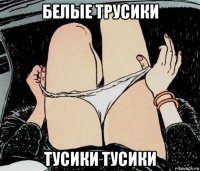 белые трусики тусики тусики