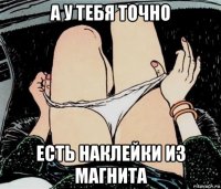 а у тебя точно есть наклейки из магнита