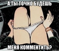 а ты точно будешь меня комментить?