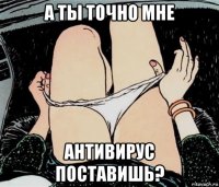 а ты точно мне антивирус поставишь?