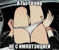 а ты точно не с импотэнцией