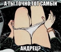 а ты точно,тот самый андрец?