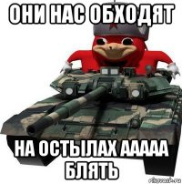 они нас обходят на остылах ааааа блять