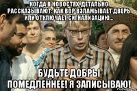 когда в новостях, детально рассказывают: как вор взламывает дверь или отключает сигнализацию... будьте добры помедленнее! я записываю!