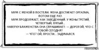 Муж с женой в постели. Жена достигает оргазма, потом еще раз.
Муж продолжает, как заведенный. У жены третий, четвертый, пятый…
Наверху блаженства она спрашивает: — Дорогой, что с тобой сегодня?
— Что? Ой, прости… Задумался. 