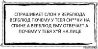 Спрашивает слон у верблюда верблюд почему у тебя си**ки на спине а верблюд ему отвечает а почему у тебя х*й на лице 