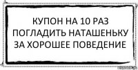 Купон на 10 раз погладить Наташеньку за хорошее поведение 