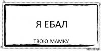 Я ебал Твою мамку