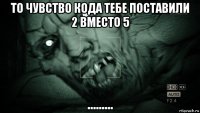 то чувство кода тебе поставили 2 вместо 5 .........