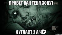 привет как тебя зовут оутласт 2 а чё?