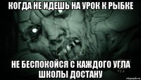 когда не идешь на урок к рыбке не беспокойся с каждого угла школы достану