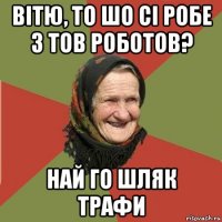 вітю, то шо сі робе з тов роботов? най го шляк трафи