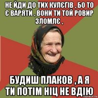 не йди до тих кулєґів , бо то є варяти , вони ти той ровир зломлє , будиш плаков , а я ти потім ніц не вдію