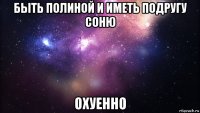 быть полиной и иметь подругу соню охуенно