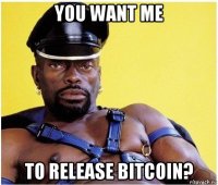 you want me to release bitcoin?