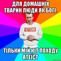 для домашніх тварин люди як богі. тільки мій кіт походу атеїст