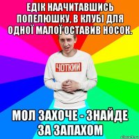 едік наачитавшись попелюшку, в клубі для одної малої оставив носок. мол захоче - знайде за запахом