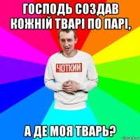 господь создав кожній тварі по парі, а де моя тварь?