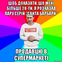 шоб доказати, шо мені більше 20-ти, я розказав пару серій "санта барбари" продавцю в супермаркеті