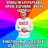 вранці їм бутерброди з ікрою, відчуваю - жизнь удалась! в наступному році посаджу ше більше кабачків...