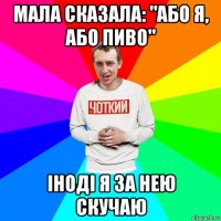 мала сказала: "або я, або пиво" іноді я за нею скучаю