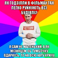 як годзілли в фільмах так легко руйнують всі будівлі? я сам не маленький, а як мізинцем об тумбочку вдарюсь, то на всю хату кричу