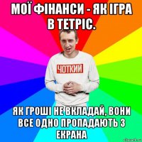 мої фінанси - як ігра в тетріс. як гроші не вкладай, вони все одно пропадають з екрана