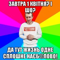 завтра 1 квітня? і шо? да тут жизнь одне сплошне наєб@лово!