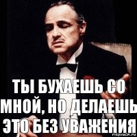 ты бухаешь со мной, но делаешь это без уважения