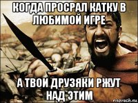 когда просрал катку в любимой игре а твои друзяки ржут над этим