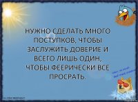 Нужно сделать много поступков, чтобы заслужить доверие и всего лишь один, чтобы феерически все просрать.