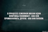 В процессе семейной жизни одни мужчины понимают - как они промахнулись, другие - как они попали.