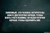 Знакомый - это человек, которого вы знаете достаточно хорошо, чтобы взять у него взаймы, но недостаточно хорошо, чтобы одолжить ему.