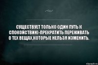 Существует только один путь к спокойствию-прекратить переживать о тех вещах,которые нельзя изменить.