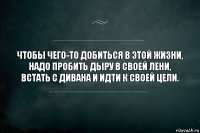 Чтобы чего-то добиться в этой жизни, надо пробить дыру в своей лени, встать с дивана и идти к своей цели.