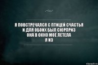 я повстречался с птицей счастья
и для обоих был сюрприз
она в окно моё летела
я из