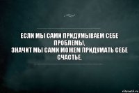 Если мы сами придумываем себе проблемы,
значит мы сами можем придумать себе счастье.