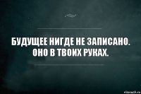 Будущее нигде не записано.
Оно в твоих руках.