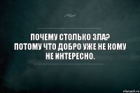 Почему столько зла?
Потому что добро уже не кому не интересно.