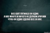 Все хаят Путина.А ОН ОДИН.
А НАС МНОГО И НИЧЕГО НЕ ДЕЛАЕМ.КРИЧИМ ЧТОБ ОН ОДИН СДЕЛАЛ ВСЁ ЗА НАС.