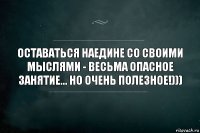 Остаться наедине. Оставаться наедине со своими мыслями. Совместная жизнь это искусство равенства а не величие эгоизма. Оставаться наедине со своими мыслями весьма опасное занятие но очень. Оставшись наедине со своими мыслями.