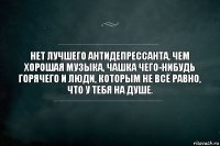 Нет лучшего антидепрессанта, чем хорошая музыка, чашка чего-нибудь горячего и люди, которым не всё равно, что у тебя на душе.