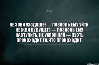 Не зови уходящее — позволь ему уйти. Не жди будущего — позволь ему наступить. Не усложняй — пусть происходит то, что происходит.