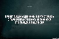 привет пацаны девчоны яя рассталась с парнем плачу не могу успокоится
это правда я пишу всем