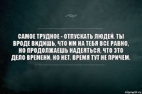 самое трудное - отпускать людей. ты вроде видишь, что им на тебя все равно, но продолжаешь надеяться, что это дело времени. но нет. время тут не причем.