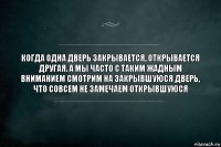 Когда одна дверь закрывается, открывается другая. А мы часто с таким жадным вниманием смотрим на закрывшуюся дверь, что совсем не замечаем открывшуюся