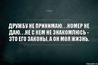 Дружбу не принимаю. . .Номер не даю. . .Не с кем не знакомлюсь - это его законы, а он моя жизнь.