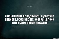 Я Илья и меня не подкупить. Я достану педиков. Особенно тех, которые плохо вели себя с моими людьми!