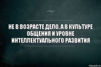 Не в возрасте дело, а в культуре общения и уровне интеллектуального развития